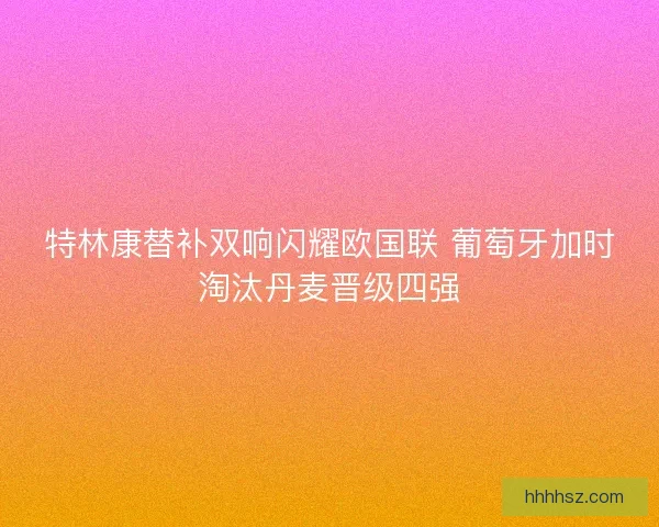 特林康替补双响闪耀欧国联 葡萄牙加时淘汰丹麦晋级四强