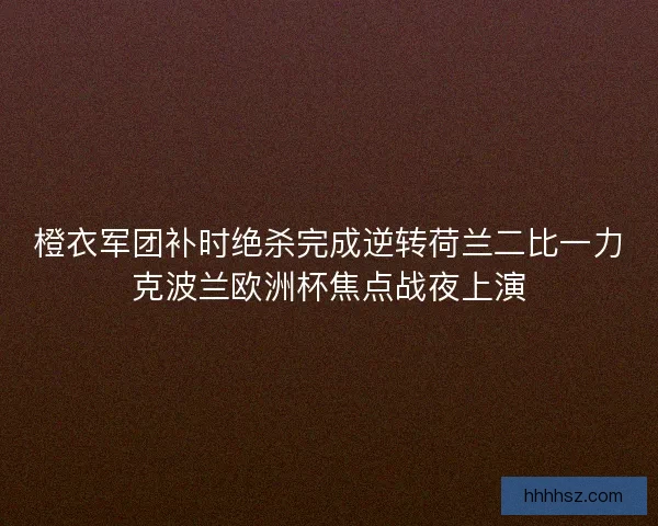 橙衣军团补时绝杀完成逆转荷兰二比一力克波兰欧洲杯焦点战夜上演