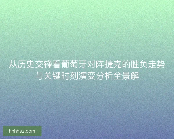 从历史交锋看葡萄牙对阵捷克的胜负走势与关键时刻演变分析全景解