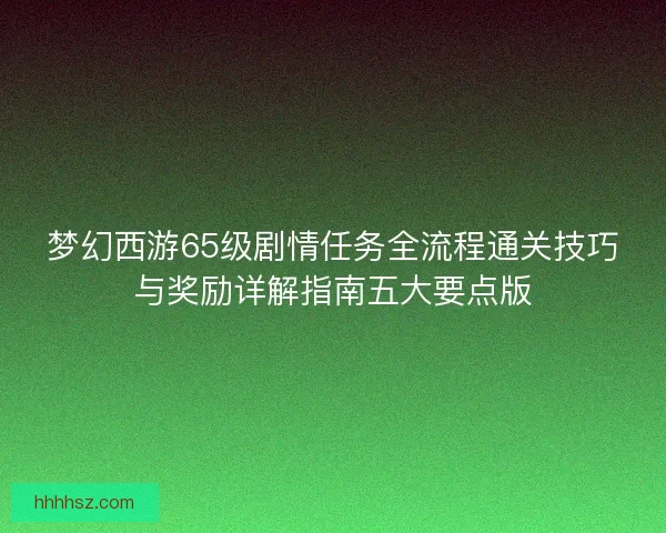 梦幻西游65级剧情任务全流程通关技巧与奖励详解指南五大要点版