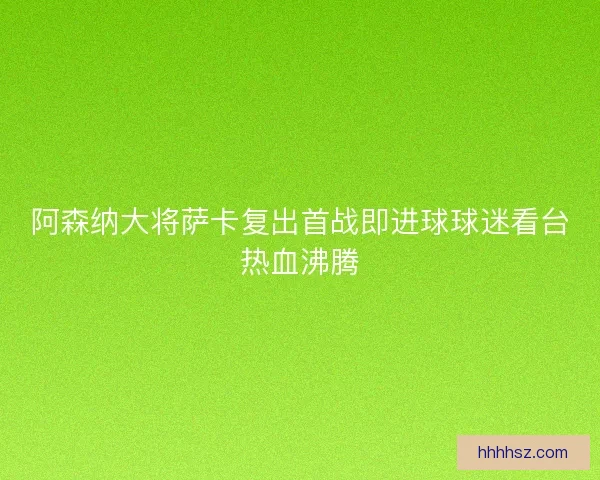 阿森纳大将萨卡复出首战即进球球迷看台热血沸腾