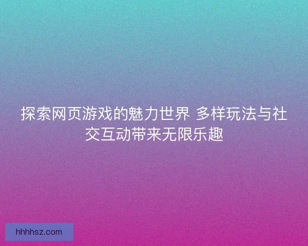 探索网页游戏的魅力世界 多样玩法与社交互动带来无限乐趣