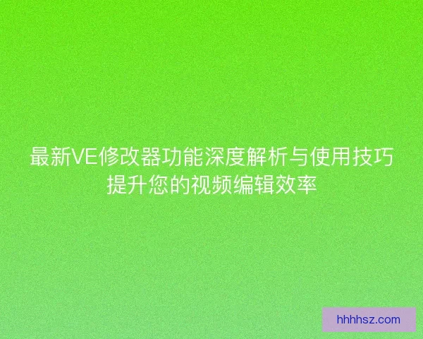 最新VE修改器功能深度解析与使用技巧提升您的视频编辑效率