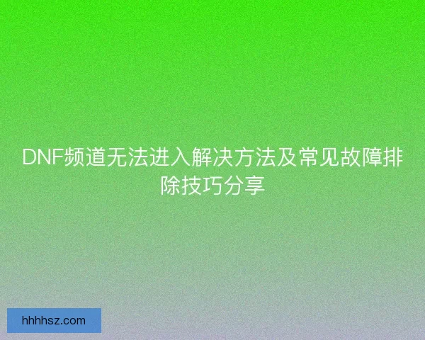 DNF频道无法进入解决方法及常见故障排除技巧分享
