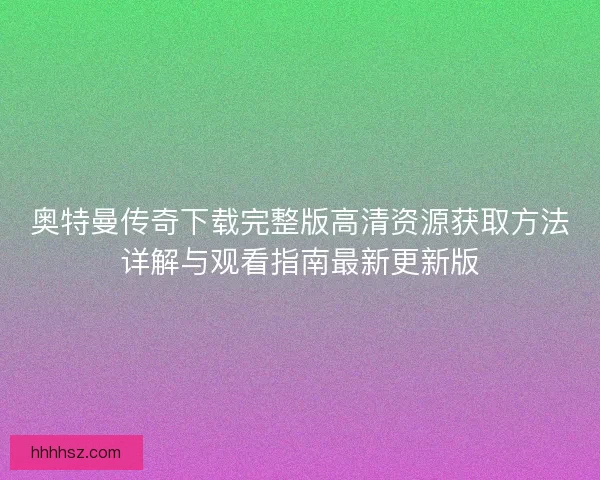 奥特曼传奇下载完整版高清资源获取方法详解与观看指南最新更新版
