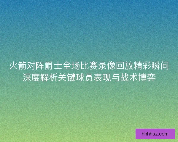 火箭对阵爵士全场比赛录像回放精彩瞬间深度解析关键球员表现与战术博弈