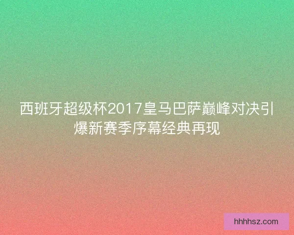 西班牙超级杯2017皇马巴萨巅峰对决引爆新赛季序幕经典再现