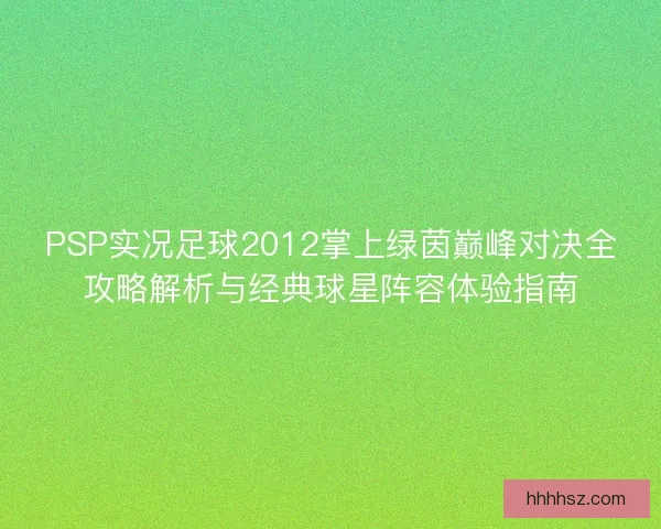 PSP实况足球2012掌上绿茵巅峰对决全攻略解析与经典球星阵容体验指南