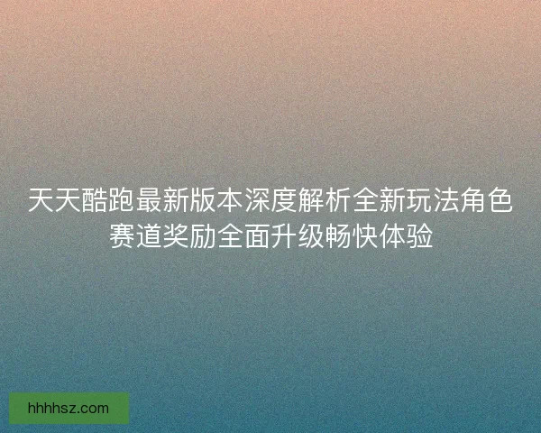 天天酷跑最新版本深度解析全新玩法角色赛道奖励全面升级畅快体验