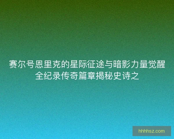 赛尔号恩里克的星际征途与暗影力量觉醒全纪录传奇篇章揭秘史诗之