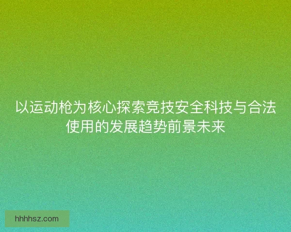 以运动枪为核心探索竞技安全科技与合法使用的发展趋势前景未来