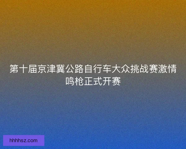 第十届京津冀公路自行车大众挑战赛激情鸣枪正式开赛