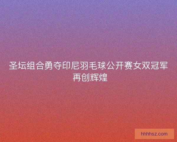 圣坛组合勇夺印尼羽毛球公开赛女双冠军 再创辉煌