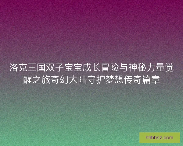 洛克王国双子宝宝成长冒险与神秘力量觉醒之旅奇幻大陆守护梦想传奇篇章