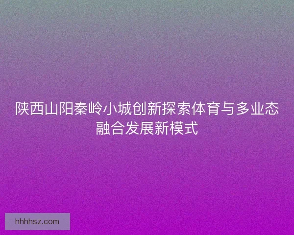 陕西山阳秦岭小城创新探索体育与多业态融合发展新模式