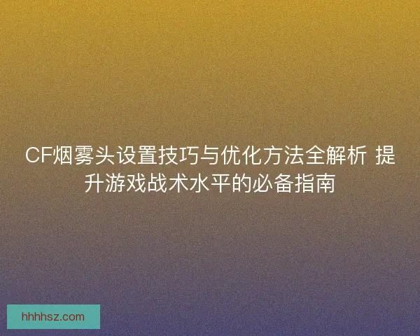 CF烟雾头设置技巧与优化方法全解析 提升游戏战术水平的必备指南