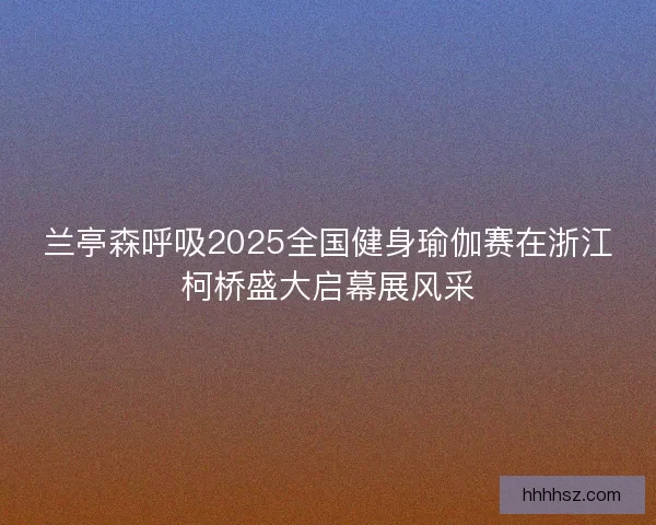 兰亭森呼吸2025全国健身瑜伽赛在浙江柯桥盛大启幕展风采