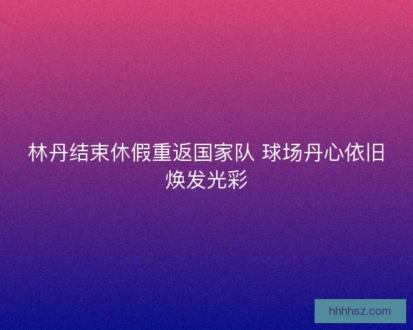 林丹结束休假重返国家队 球场丹心依旧焕发光彩
