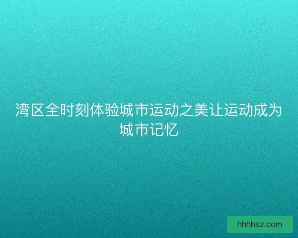 湾区全时刻体验城市运动之美让运动成为城市记忆