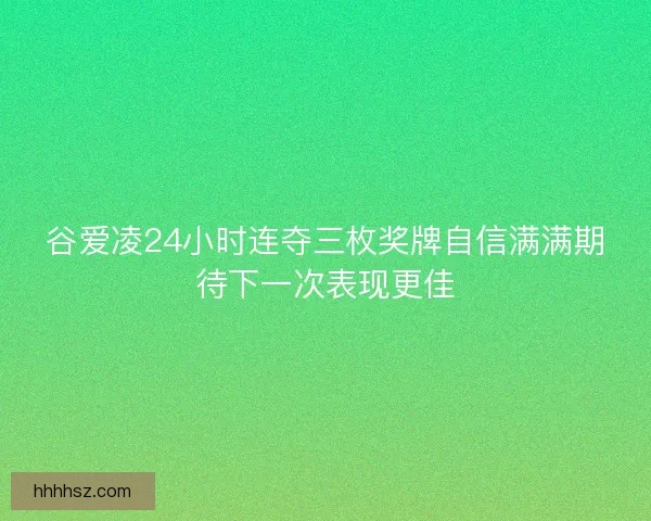 谷爱凌24小时连夺三枚奖牌自信满满期待下一次表现更佳