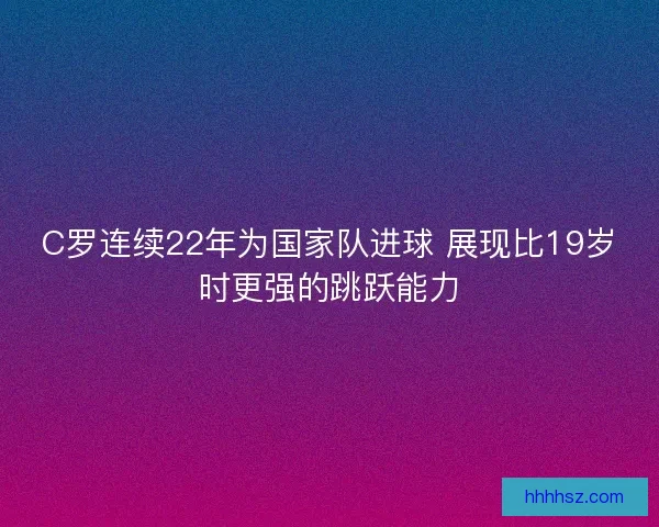 C罗连续22年为国家队进球 展现比19岁时更强的跳跃能力
