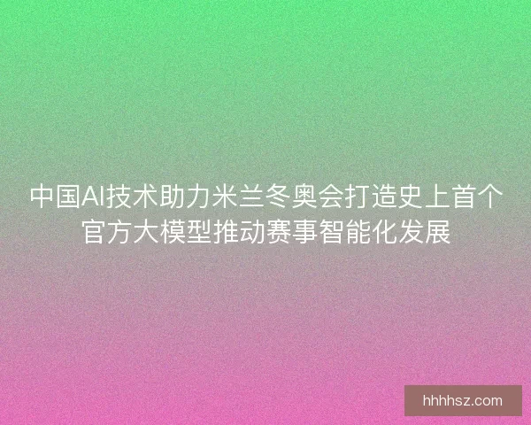 中国AI技术助力米兰冬奥会打造史上首个官方大模型推动赛事智能化发展
