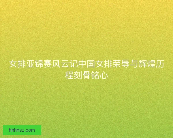 女排亚锦赛风云记中国女排荣辱与辉煌历程刻骨铭心