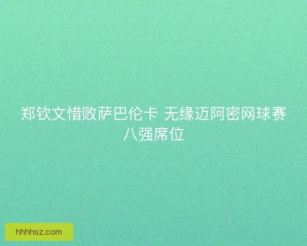 郑钦文惜败萨巴伦卡 无缘迈阿密网球赛八强席位