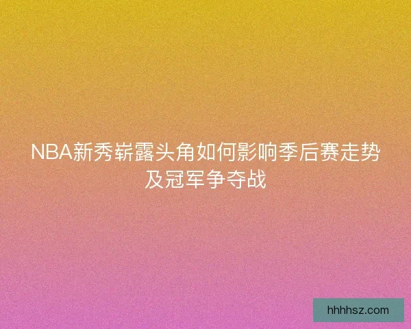 NBA新秀崭露头角如何影响季后赛走势及冠军争夺战