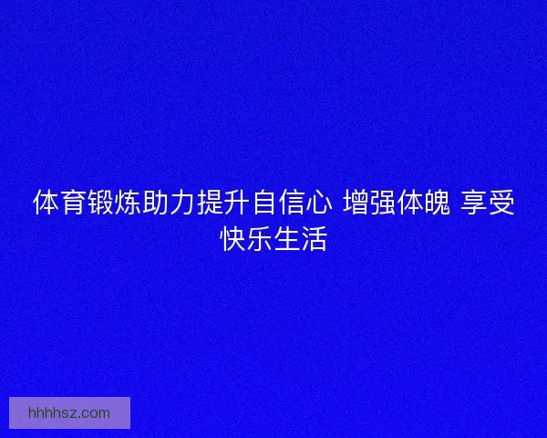 体育锻炼助力提升自信心 增强体魄 享受快乐生活