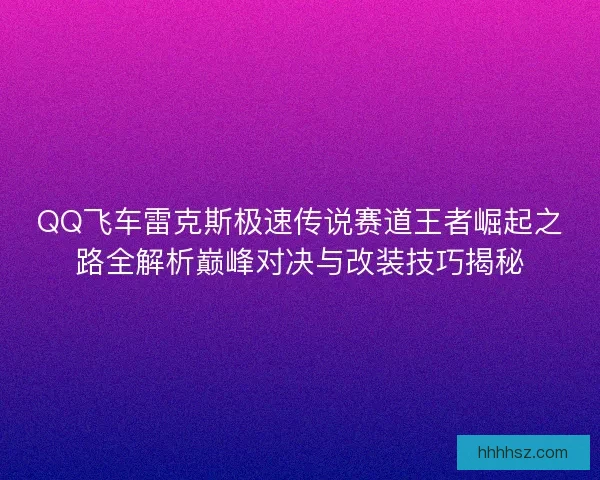 QQ飞车雷克斯极速传说赛道王者崛起之路全解析巅峰对决与改装技巧揭秘