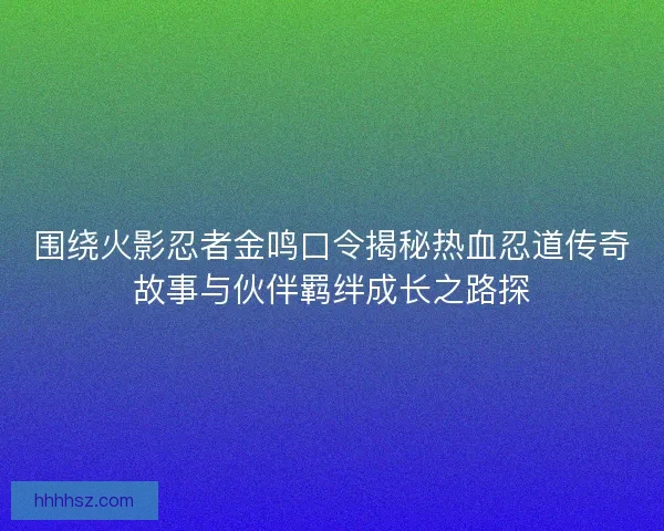 围绕火影忍者金鸣口令揭秘热血忍道传奇故事与伙伴羁绊成长之路探