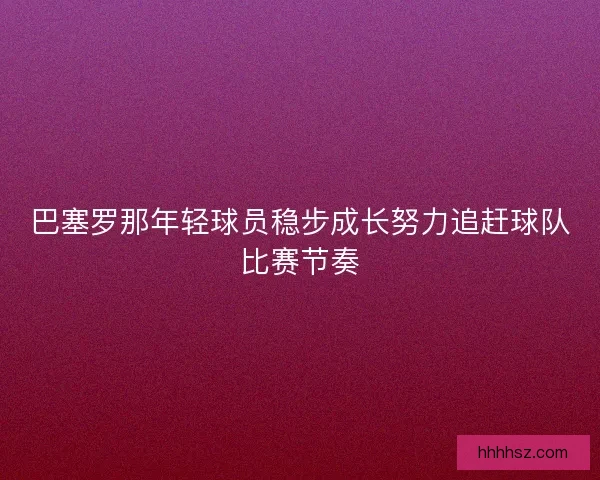 巴塞罗那年轻球员稳步成长努力追赶球队比赛节奏