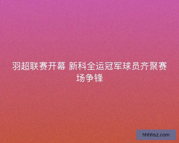 羽超联赛开幕 新科全运冠军球员齐聚赛场争锋