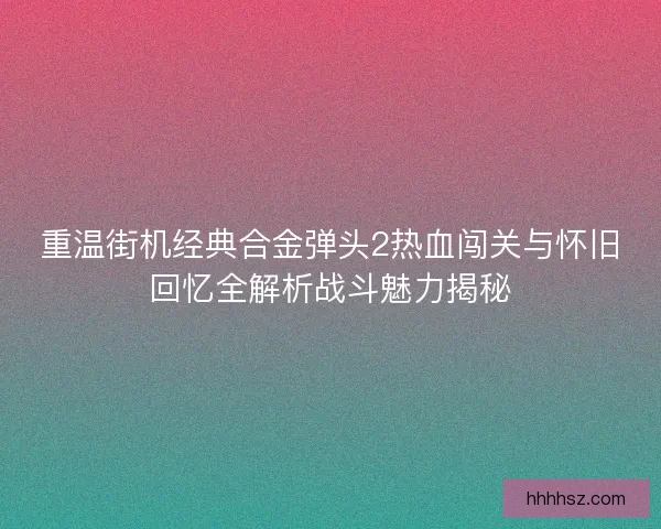 重温街机经典合金弹头2热血闯关与怀旧回忆全解析战斗魅力揭秘