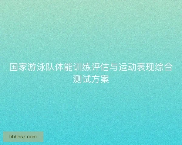 国家游泳队体能训练评估与运动表现综合测试方案