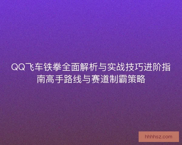 QQ飞车铁拳全面解析与实战技巧进阶指南高手路线与赛道制霸策略
