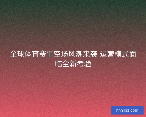 全球体育赛事空场风潮来袭 运营模式面临全新考验