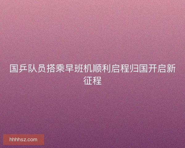 国乒队员搭乘早班机顺利启程归国开启新征程