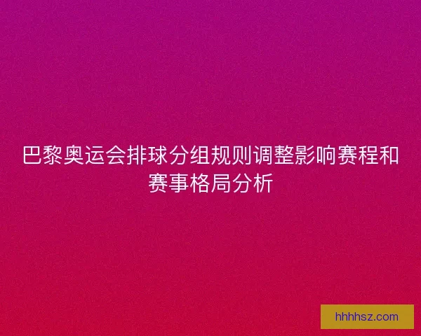 巴黎奥运会排球分组规则调整影响赛程和赛事格局分析