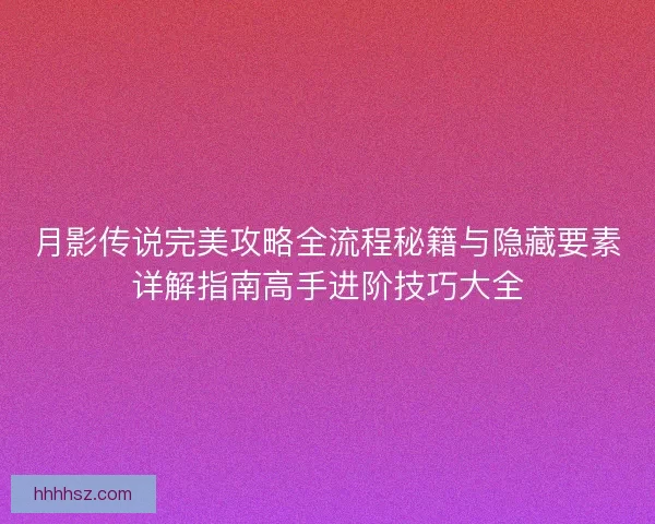 月影传说完美攻略全流程秘籍与隐藏要素详解指南高手进阶技巧大全 月影传说完美攻略全流程秘籍与隐藏要素详解指南高手进阶技巧大全