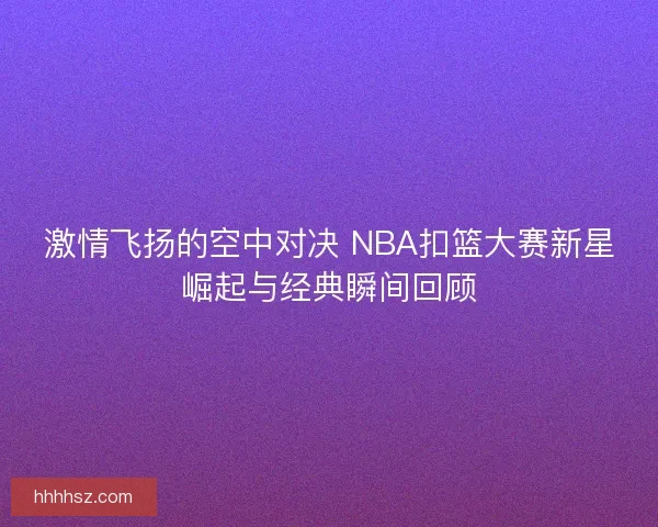 激情飞扬的空中对决 NBA扣篮大赛新星崛起与经典瞬间回顾
