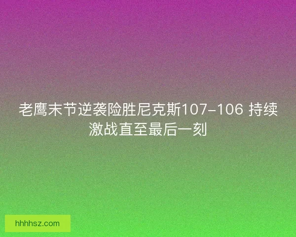 老鹰末节逆袭险胜尼克斯107-106 持续激战直至最后一刻