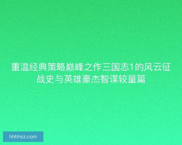 重温经典策略巅峰之作三国志1的风云征战史与英雄豪杰智谋较量篇
