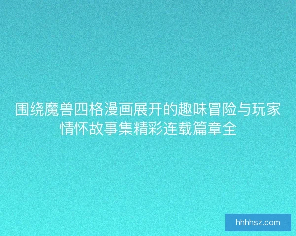 围绕魔兽四格漫画展开的趣味冒险与玩家情怀故事集精彩连载篇章全 围绕魔兽四格漫画展开的趣味冒险与玩家情怀故事集精彩连载篇章全