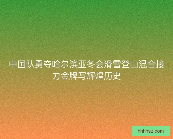 中国队勇夺哈尔滨亚冬会滑雪登山混合接力金牌写辉煌历史