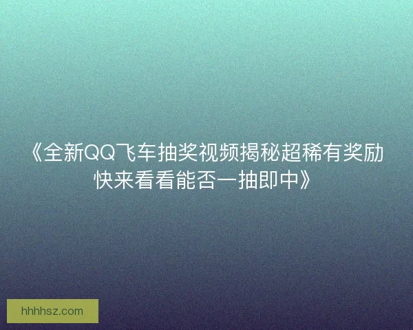 《全新QQ飞车抽奖视频揭秘超稀有奖励 快来看看能否一抽即中》