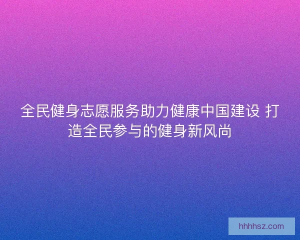 全民健身志愿服务助力健康中国建设 打造全民参与的健身新风尚