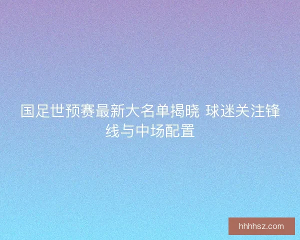 国足世预赛最新大名单揭晓 球迷关注锋线与中场配置
